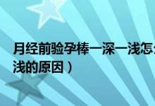 月經(jīng)前驗(yàn)孕棒一深一淺怎么回事（快來月經(jīng)了驗(yàn)孕棒一深一淺的原因）