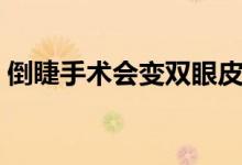 倒睫手術(shù)會(huì)變雙眼皮嗎（倒睫手術(shù)會(huì)留疤嗎）