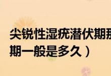 尖銳性濕疣潛伏期那么久嗎（尖銳濕疣的潛伏期一般是多久）