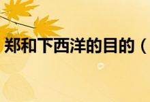 鄭和下西洋的目的（鄭和下西洋的目的簡述）