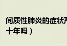 間質(zhì)性肺炎的癥狀嚴(yán)重嗎（間質(zhì)性肺炎能活三十年嗎）