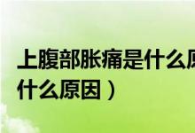 上腹部脹痛是什么原因引起的（上腹部脹痛是什么原因）