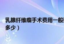 乳腺纖維瘤手術費用一般要多少錢（乳腺纖維瘤手術費用是多少）