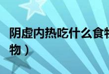 陰虛內熱吃什么食物最好（陰虛內熱吃什么食物）