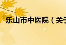 樂山市中醫(yī)院（關于樂山市中醫(yī)院的介紹）