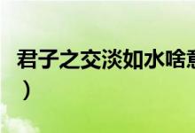 君子之交淡如水啥意思（君子之交淡如水解釋）