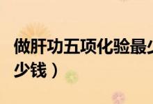 做肝功五項(xiàng)化驗(yàn)最少多少錢（化驗(yàn)肝功五項(xiàng)多少錢）