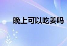 晚上可以吃姜嗎（晚上可以吃西瓜嗎）
