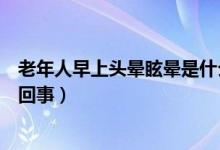 老年人早上頭暈眩暈是什么癥狀（早上起床時頭暈眩暈怎么回事）
