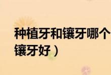 種植牙和鑲牙哪個(gè)便宜點(diǎn)（35歲種牙好還是鑲牙好）