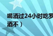 喝酒過24小時吃羅紅霉素（吃羅紅霉素能喝酒不）