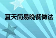 夏天簡(jiǎn)易晚餐做法（夏天晚餐適合吃什么）