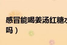 感冒能喝姜湯紅糖水嗎（感冒能喝姜湯紅糖水嗎）