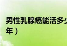 男性乳腺癌能活多少歲（男性乳腺癌能活多少年）