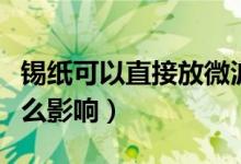 錫紙可以直接放微波爐嗎（錫紙放微波爐有什么影響）