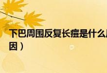 下巴周圍反復長痘是什么原因（下巴周圍反復長痘是什么原因）