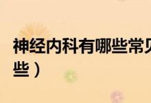 神經(jīng)內(nèi)科有哪些常見(jiàn)?。ㄉ窠?jīng)內(nèi)科常見(jiàn)病有哪些）