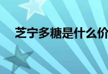 芝寧多糖是什么價(jià)格（芝寧多糖是什么）