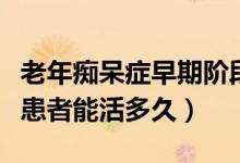 老年癡呆癥早期階段要多少年（嚴重老年癡呆患者能活多久）