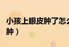 小孩上眼皮腫了怎么消腫（上眼皮腫是怎么消腫）