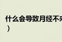 什么會導致月經(jīng)不來呢（什么會導致月經(jīng)不來）