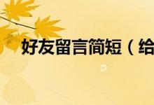 好友留言簡(jiǎn)短（給好友留言的簡(jiǎn)單句子）