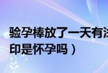 驗孕棒放了一天有淺印（驗孕棒放了半天有淺印是懷孕嗎）