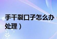 手干裂口子怎么辦（手指開(kāi)裂是怎么回事怎么處理）