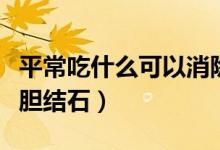 平常吃什么可以消除膽結石（吃什么可以消除膽結石）
