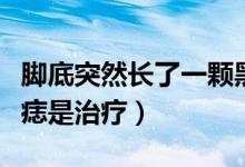 腳底突然長了一顆黑痣（腳底突然長了一顆黑痣是治療）