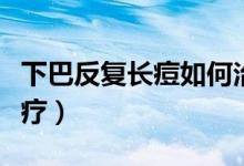 下巴反復長痘如何治療（下巴反復長痘怎么治療）