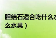膽結石適合吃什么水果最好（膽結石適合吃什么水果）