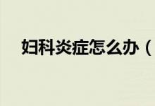 婦科炎癥怎么辦（必須做好這幾點(diǎn)工作）