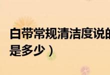 白帶常規(guī)清潔度說(shuō)的是什么（白帶常規(guī)清潔度是多少）