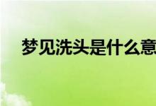 夢見洗頭是什么意思啊（夢見洗頭含義）