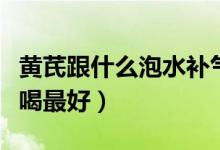 黃芪跟什么泡水補氣血最好（黃芪跟什么泡水喝最好）