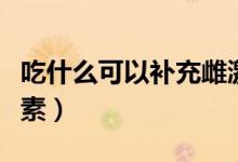 吃什么可以補充雌激素（吃什么可以補充雌激素）
