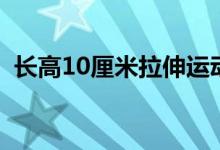 長高10厘米拉伸運動（長高10厘米的方法）