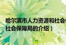 哈爾濱市人力資源和社會保障局（關(guān)于哈爾濱市人力資源和社會保障局的介紹）
