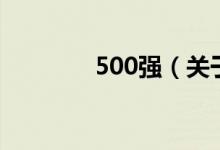 500強(qiáng)（關(guān)于500強(qiáng)的介紹）