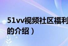 51vv視頻社區(qū)福利（關于51vv視頻社區(qū)福利的介紹）