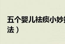 五個嬰兒祛痰小妙招（5個嬰兒祛痰的最快方法）
