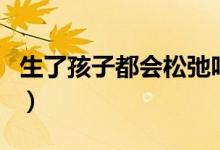 生了孩子都會松弛嗎（生完孩子下面會松弛嗎）