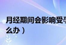 月經期間會影響受孕嗎（如果月經期同房了怎么辦）