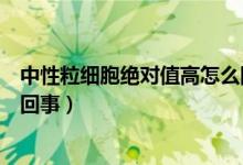 中性粒細胞絕對值高怎么回事?。ㄖ行粤＜毎^對值高怎么回事）