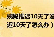 姨媽推遲10天了沒有懷孕還沒有來（姨媽推遲10天了怎么辦）