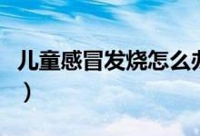 兒童感冒發(fā)燒怎么辦（兒童感冒發(fā)燒怎么處理）