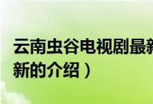 云南蟲谷電視劇最新（關于云南蟲谷電視劇最新的介紹）
