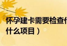 懷孕建卡需要檢查什么嗎（懷孕建卡需要檢查什么項目）