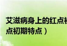 艾滋病身上的紅點初期特點（艾滋病身上的紅點初期特點）